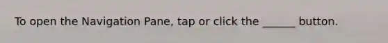 To open the Navigation Pane, tap or click the ______ button.