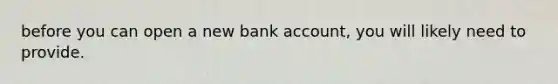 before you can open a new bank account, you will likely need to provide.