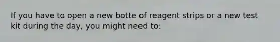 If you have to open a new botte of reagent strips or a new test kit during the day, you might need to: