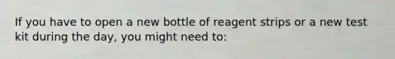 If you have to open a new bottle of reagent strips or a new test kit during the day, you might need to: