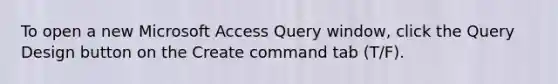 To open a new Microsoft Access Query window, click the Query Design button on the Create command tab (T/F).