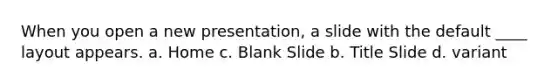 When you open a new presentation, a slide with the default ____ layout appears. a. Home c. Blank Slide b. Title Slide d. variant