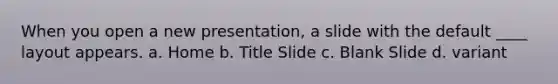 When you open a new presentation, a slide with the default ____ layout appears. a. Home b. Title Slide c. Blank Slide d. variant