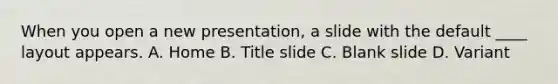 When you open a new presentation, a slide with the default ____ layout appears. A. Home B. Title slide C. Blank slide D. Variant