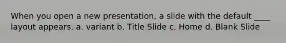 When you open a new presentation, a slide with the default ____ layout appears. a. variant b. Title Slide c. Home d. Blank Slide