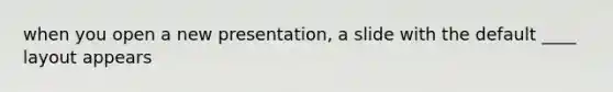 when you open a new presentation, a slide with the default ____ layout appears