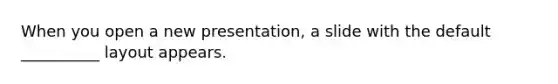When you open a new presentation, a slide with the default __________ layout appears.
