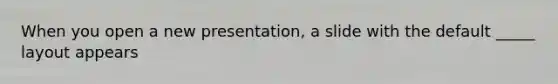When you open a new presentation, a slide with the default _____ layout appears