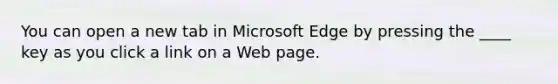 You can open a new tab in Microsoft Edge by pressing the ____ key as you click a link on a Web page.