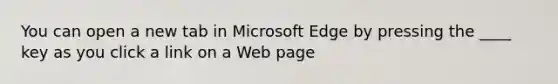 You can open a new tab in Microsoft Edge by pressing the ____ key as you click a link on a Web page