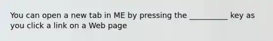 You can open a new tab in ME by pressing the __________ key as you click a link on a Web page