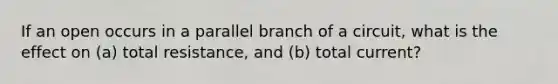 If an open occurs in a parallel branch of a circuit, what is the effect on (a) total resistance, and (b) total current?