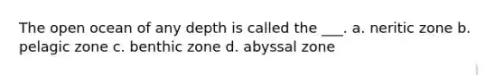 The open ocean of any depth is called the ___. a. neritic zone b. pelagic zone c. benthic zone d. abyssal zone
