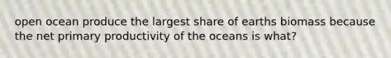 open ocean produce the largest share of earths biomass because the net primary productivity of the oceans is what?