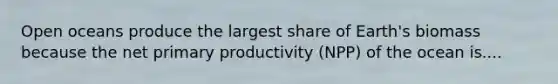 Open oceans produce the largest share of Earth's biomass because the net primary productivity (NPP) of the ocean is....