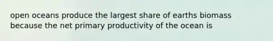 open oceans produce the largest share of earths biomass because the net primary productivity of the ocean is