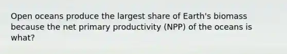 Open oceans produce the largest share of Earth's biomass because the net primary productivity (NPP) of the oceans is what?