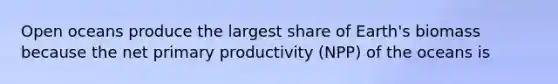 Open oceans produce the largest share of Earth's biomass because the net primary productivity (NPP) of the oceans is