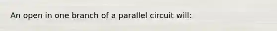 An open in one branch of a parallel circuit will: