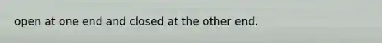 open at one end and closed at the other end.
