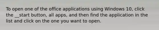 To open one of the office applications using Windows 10, click the __start button, all apps, and then find the application in the list and click on the one you want to open.