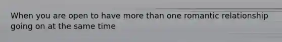 When you are open to have more than one romantic relationship going on at the same time