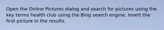 Open the Online Pictures dialog and search for pictures using the key terms health club using the Bing search engine. Insert the first picture in the results.