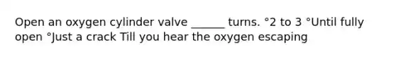 Open an oxygen cylinder valve ______ turns. °2 to 3 °Until fully open °Just a crack Till you hear the oxygen escaping