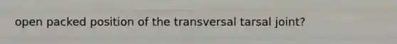 open packed position of the transversal tarsal joint?