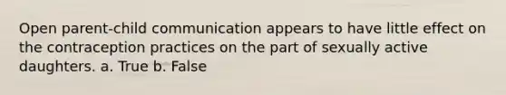 Open parent-child communication appears to have little effect on the contraception practices on the part of sexually active daughters. a. True b. False