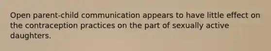 Open parent-child communication appears to have little effect on the contraception practices on the part of sexually active daughters.