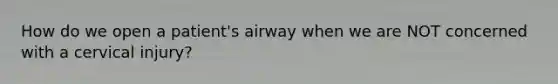 How do we open a patient's airway when we are NOT concerned with a cervical injury?