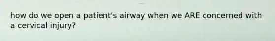 how do we open a patient's airway when we ARE concerned with a cervical injury?