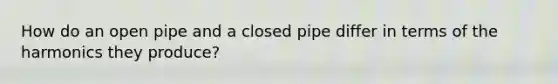 How do an open pipe and a closed pipe differ in terms of the harmonics they produce?