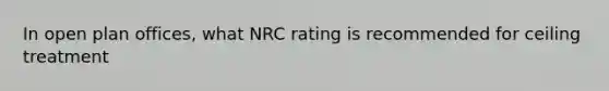 In open plan offices, what NRC rating is recommended for ceiling treatment