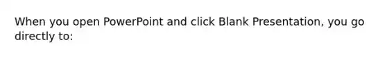 When you open PowerPoint and click Blank Presentation, you go directly to: