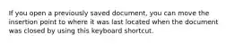 If you open a previously saved document, you can move the insertion point to where it was last located when the document was closed by using this keyboard shortcut.