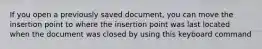 If you open a previously saved document, you can move the insertion point to where the insertion point was last located when the document was closed by using this keyboard command