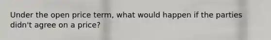 Under the open price term, what would happen if the parties didn't agree on a price?