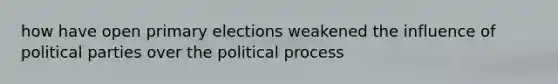 how have open <a href='https://www.questionai.com/knowledge/kDurPfWGmk-primary-election' class='anchor-knowledge'>primary election</a>s weakened the influence of <a href='https://www.questionai.com/knowledge/kKK5AHcKHQ-political-parties' class='anchor-knowledge'>political parties</a> over the political process