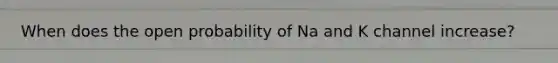 When does the open probability of Na and K channel increase?