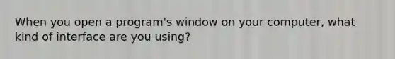 When you open a program's window on your computer, what kind of interface are you using?