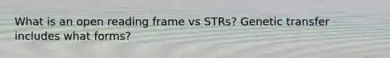 What is an open reading frame vs STRs? Genetic transfer includes what forms?