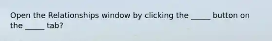Open the Relationships window by clicking the _____ button on the _____ tab?