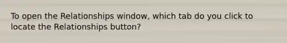 To open the Relationships window, which tab do you click to locate the Relationships button?