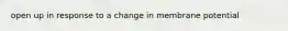 open up in response to a change in membrane potential
