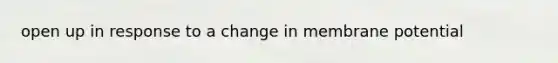 open up in response to a change in membrane potential