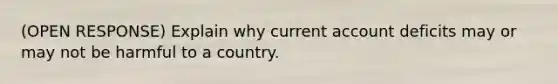 (OPEN RESPONSE) Explain why current account deficits may or may not be harmful to a country.