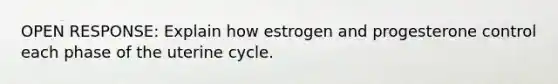 OPEN RESPONSE: Explain how estrogen and progesterone control each phase of the uterine cycle.