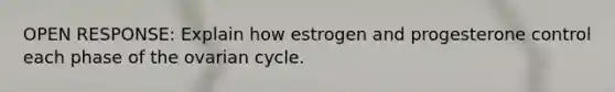 OPEN RESPONSE: Explain how estrogen and progesterone control each phase of the ovarian cycle.